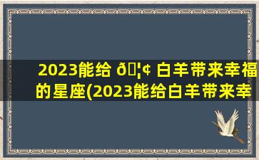 2023能给 🦢 白羊带来幸福的星座(2023能给白羊带来幸福的星座有哪些)